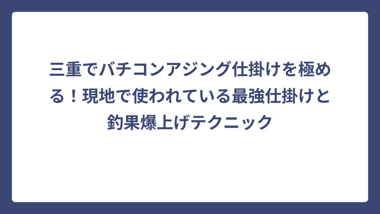 三重でバチコンアジング仕掛けを極める！現地で使われている最強仕掛けと釣果爆上げテクニック