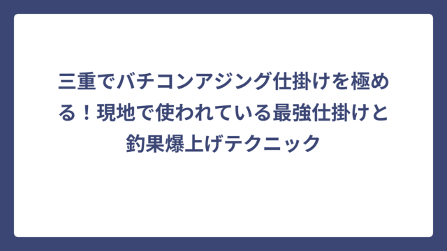三重でバチコンアジング仕掛けを極める！現地で使われている最強仕掛けと釣果爆上げテクニック