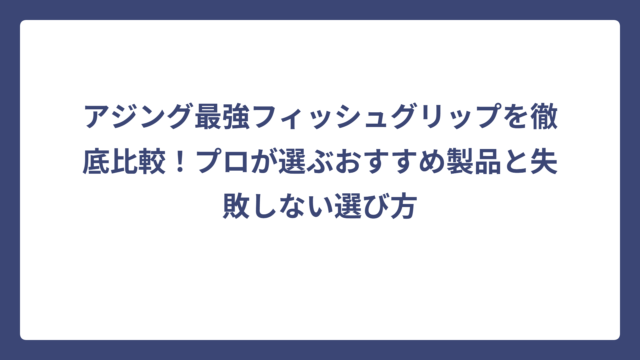 アジング最強フィッシュグリップを徹底比較！プロが選ぶおすすめ製品と失敗しない選び方
