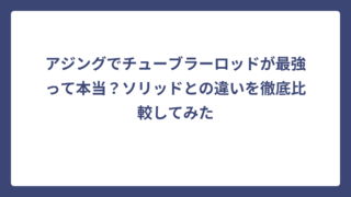 アジングでチューブラーロッドが最強って本当？ソリッドとの違いを徹底比較してみた