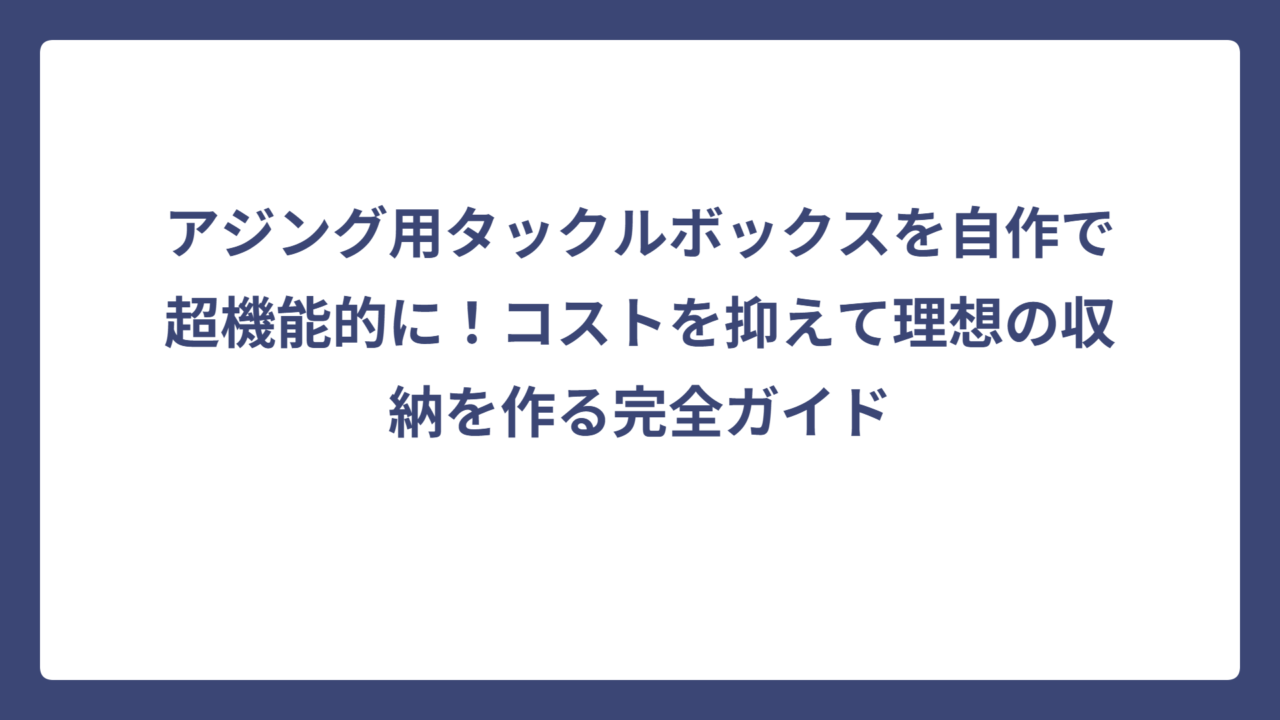 アジング用タックルボックスを自作で超機能的に！コストを抑えて理想の収納を作る完全ガイド