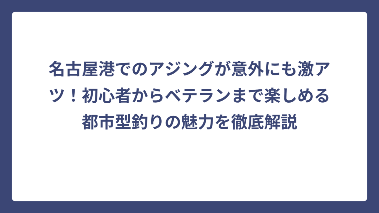 名古屋港でのアジングが意外にも激アツ！初心者からベテランまで楽しめる都市型釣りの魅力を徹底解説