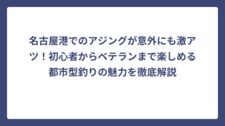 名古屋港でのアジングが意外にも激アツ！初心者からベテランまで楽しめる都市型釣りの魅力を徹底解説