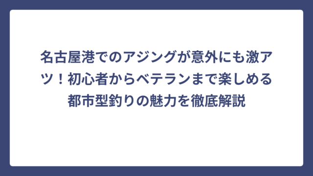 名古屋港でのアジングが意外にも激アツ！初心者からベテランまで楽しめる都市型釣りの魅力を徹底解説