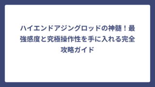 ハイエンドアジングロッドの神髄！最強感度と究極操作性を手に入れる完全攻略ガイド