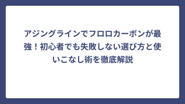 アジングラインでフロロカーボンが最強！初心者でも失敗しない選び方と使いこなし術を徹底解説