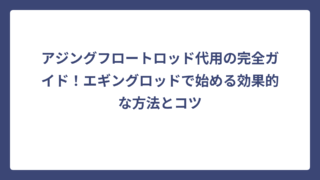 アジングフロートロッド代用の完全ガイド！エギングロッドで始める効果的な方法とコツ