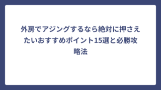外房でアジングするなら絶対に押さえたいおすすめポイント15選と必勝攻略法
