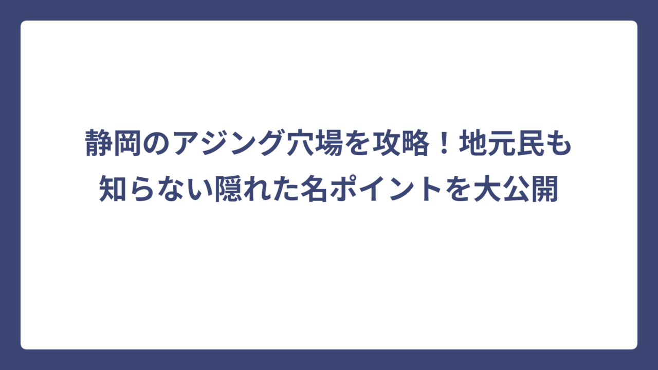 静岡のアジング穴場を攻略！地元民も知らない隠れた名ポイントを大公開