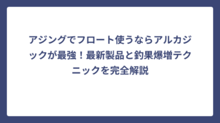 アジングでフロート使うならアルカジックが最強！最新製品と釣果爆増テクニックを完全解説