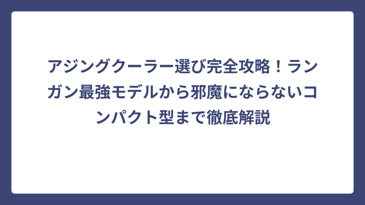 アジングクーラー選び完全攻略！ランガン最強モデルから邪魔にならないコンパクト型まで徹底解説