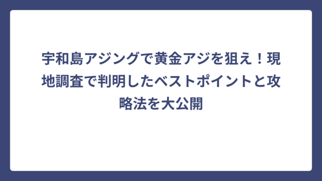 宇和島アジングで黄金アジを狙え！現地調査で判明したベストポイントと攻略法を大公開