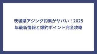 茨城県アジング釣果がヤバい！2025年最新情報と爆釣ポイント完全攻略