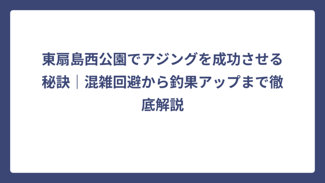 東扇島西公園でアジングを成功させる秘訣｜混雑回避から釣果アップまで徹底解説