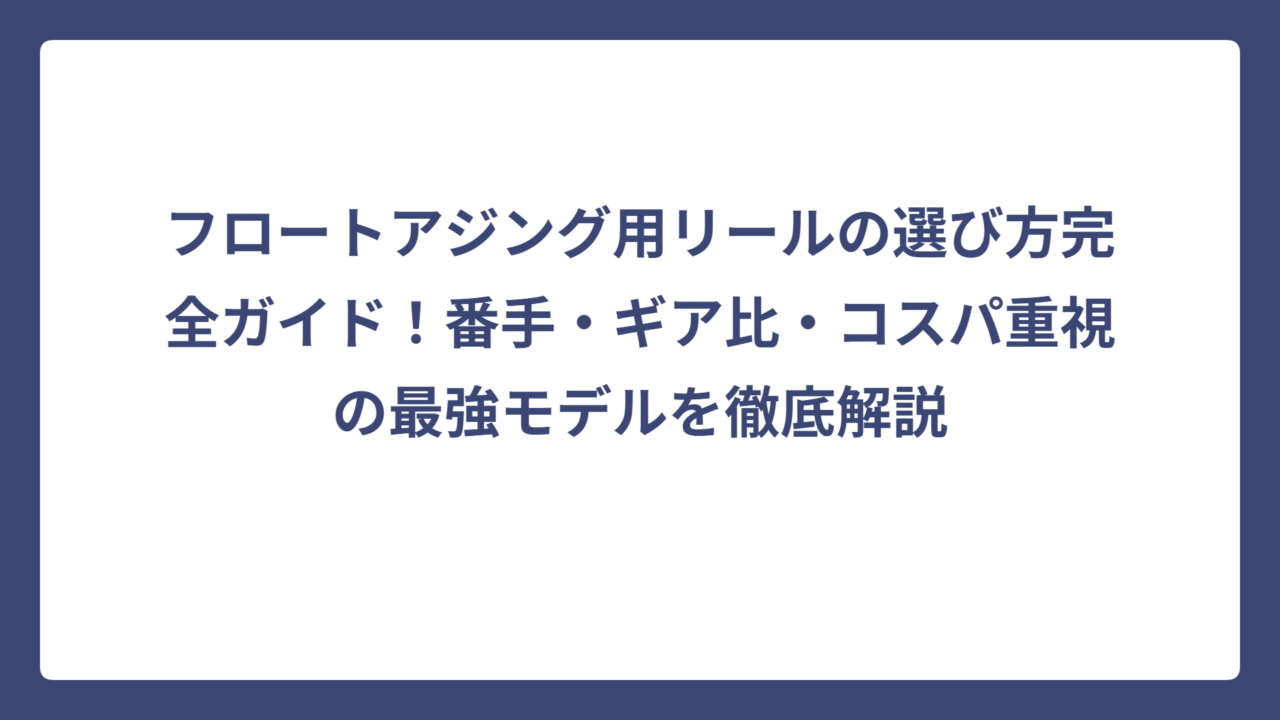 フロートアジング用リールの選び方完全ガイド！番手・ギア比・コスパ重視の最強モデルを徹底解説
