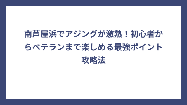 南芦屋浜でアジングが激熱！初心者からベテランまで楽しめる最強ポイント攻略法
