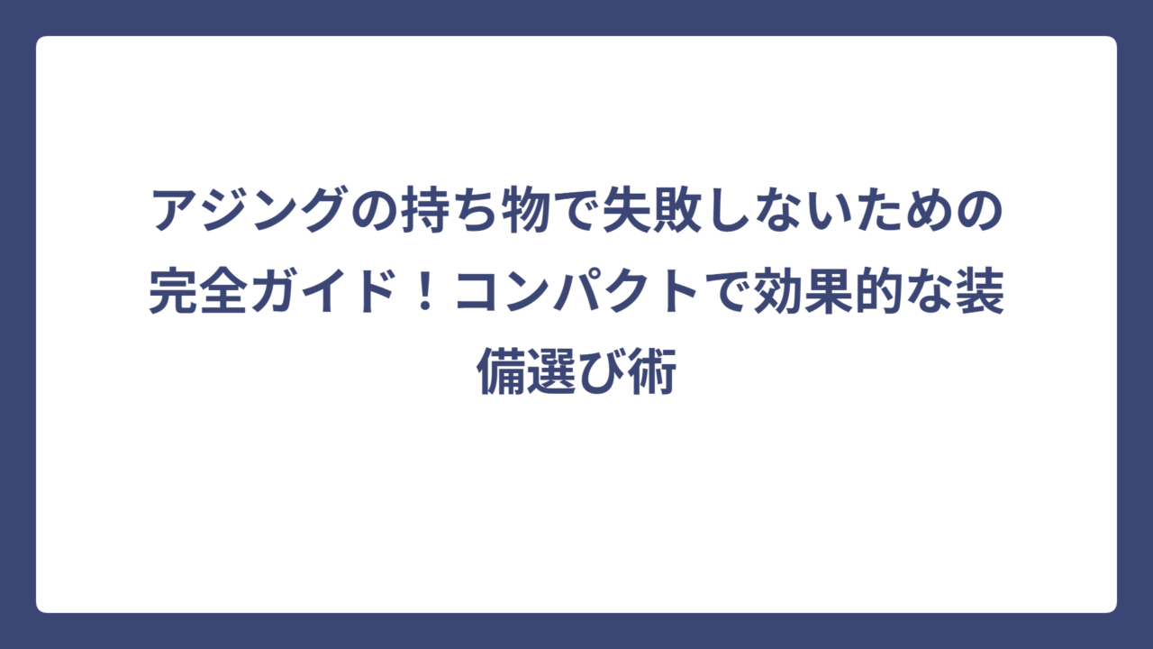 アジングの持ち物で失敗しないための完全ガイド！コンパクトで効果的な装備選び術