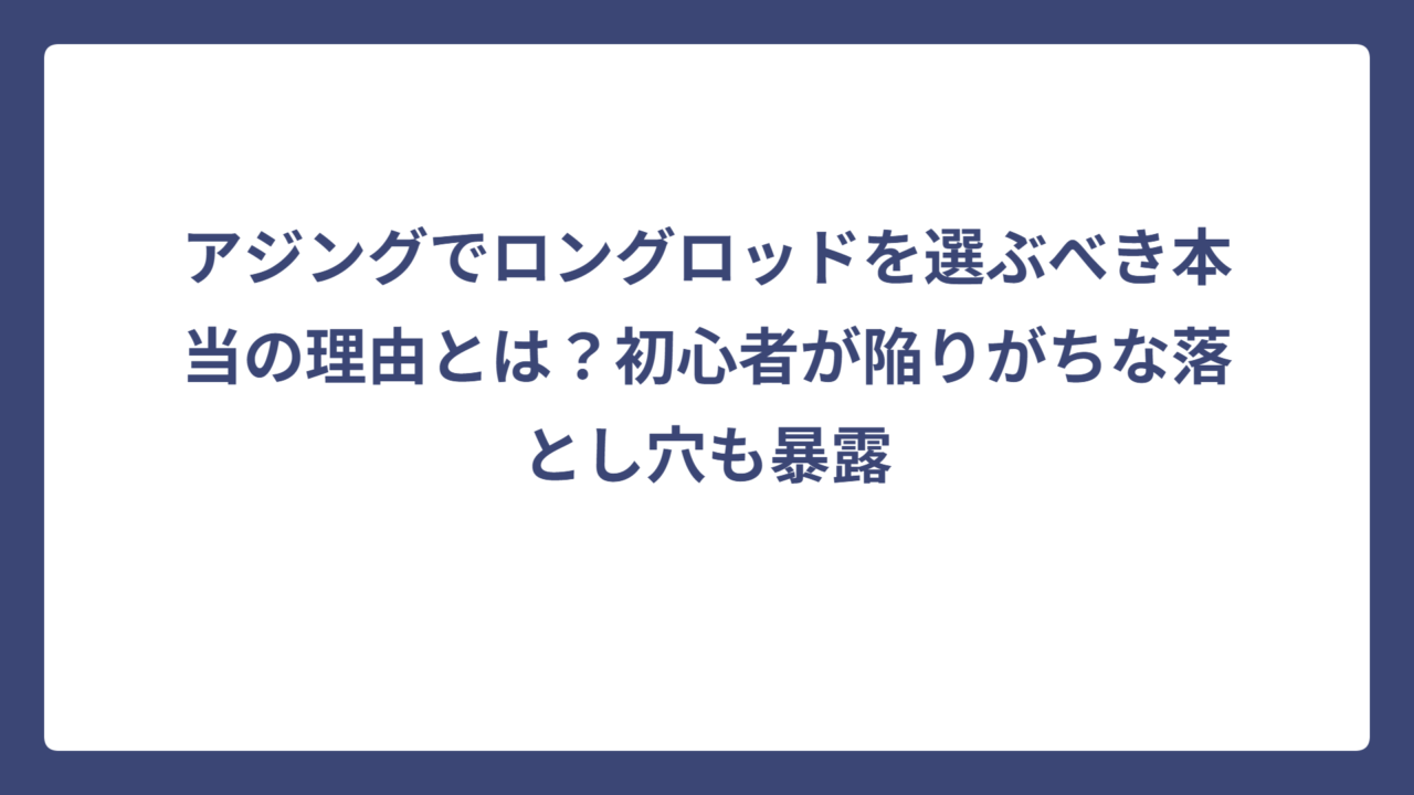 アジングでロングロッドを選ぶべき本当の理由とは？初心者が陥りがちな落とし穴も暴露