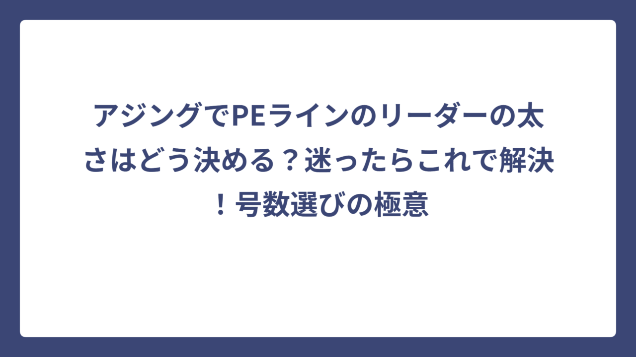 アジングでPEラインのリーダーの太さはどう決める？迷ったらこれで解決！号数選びの極意