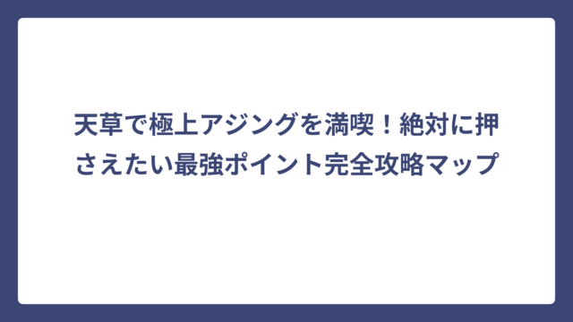 天草で極上アジングを満喫！絶対に押さえたい最強ポイント完全攻略マップ