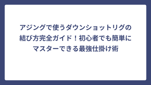 アジングで使うダウンショットリグの結び方完全ガイド！初心者でも簡単にマスターできる最強仕掛け術