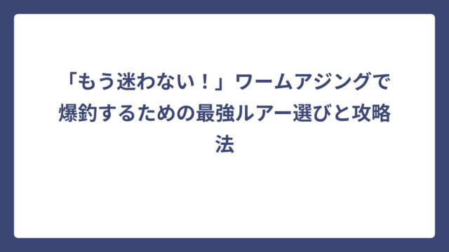 「もう迷わない！」ワームアジングで爆釣するための最強ルアー選びと攻略法