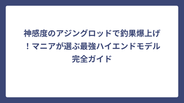 神感度のアジングロッドで釣果爆上げ！マニアが選ぶ最強ハイエンドモデル完全ガイド