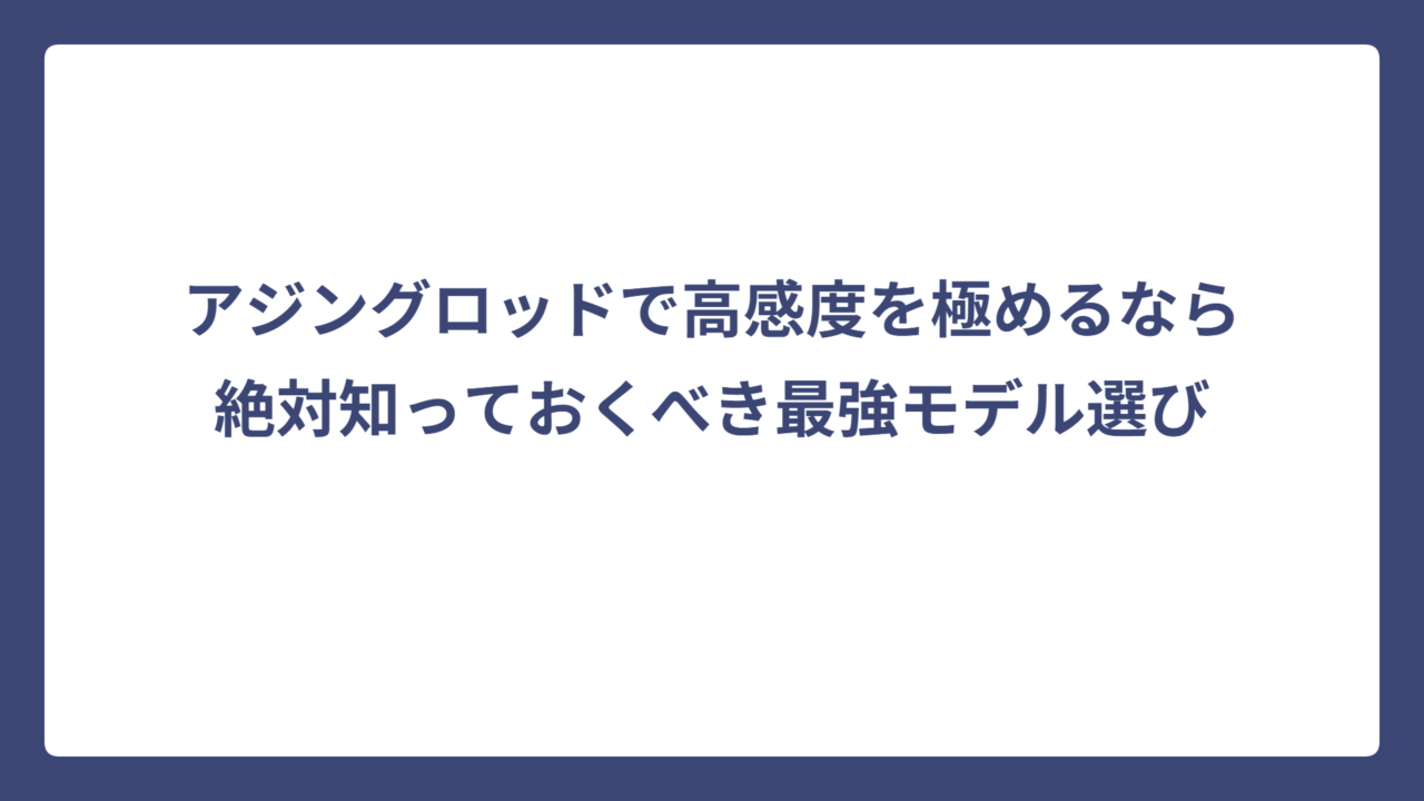 アジングロッドで高感度を極めるなら絶対知っておくべき最強モデル選び