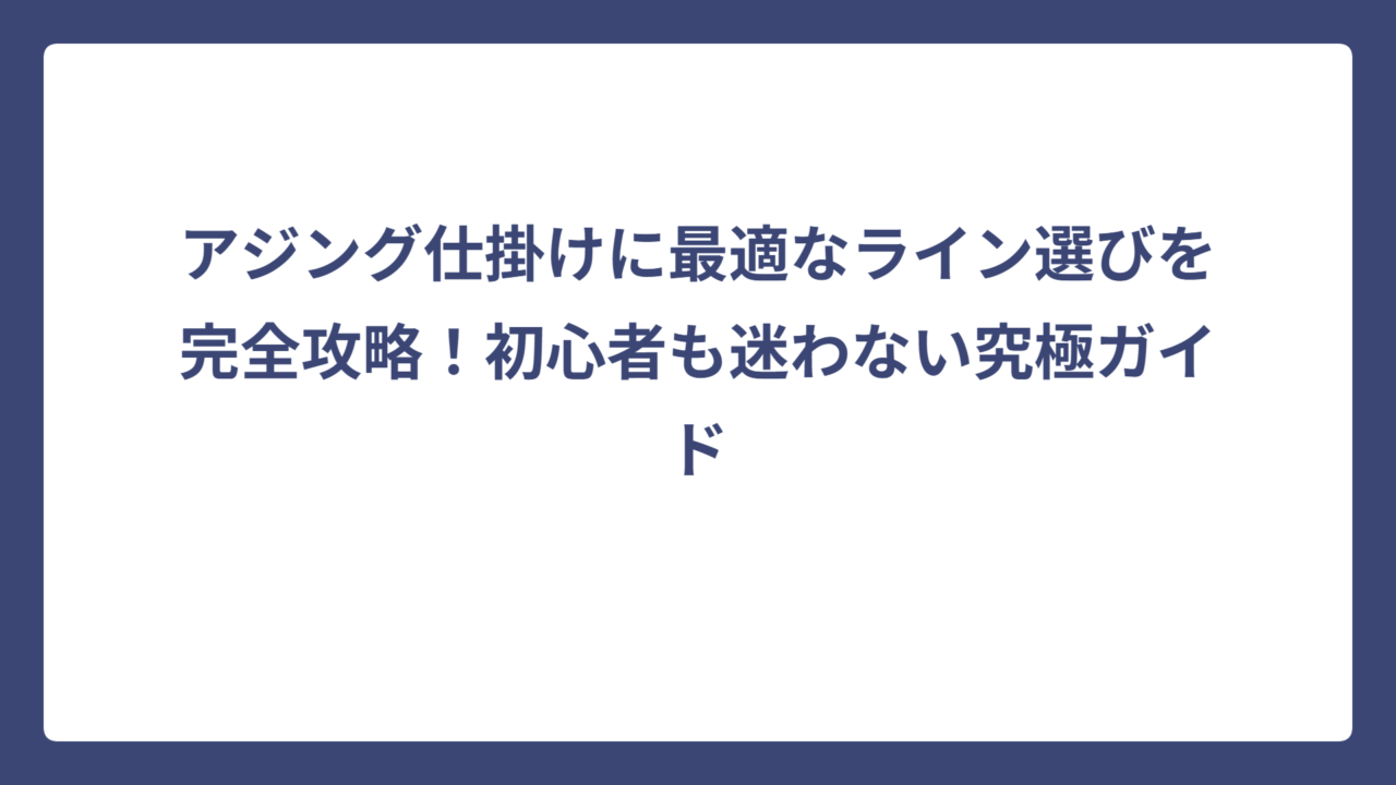 アジング仕掛けに最適なライン選びを完全攻略！初心者も迷わない究極ガイド