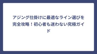 アジング仕掛けに最適なライン選びを完全攻略！初心者も迷わない究極ガイド