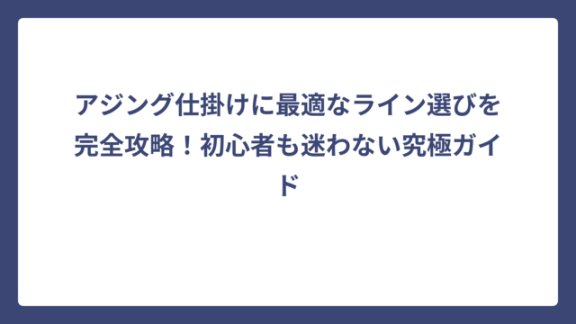 アジング仕掛けに最適なライン選びを完全攻略！初心者も迷わない究極ガイド