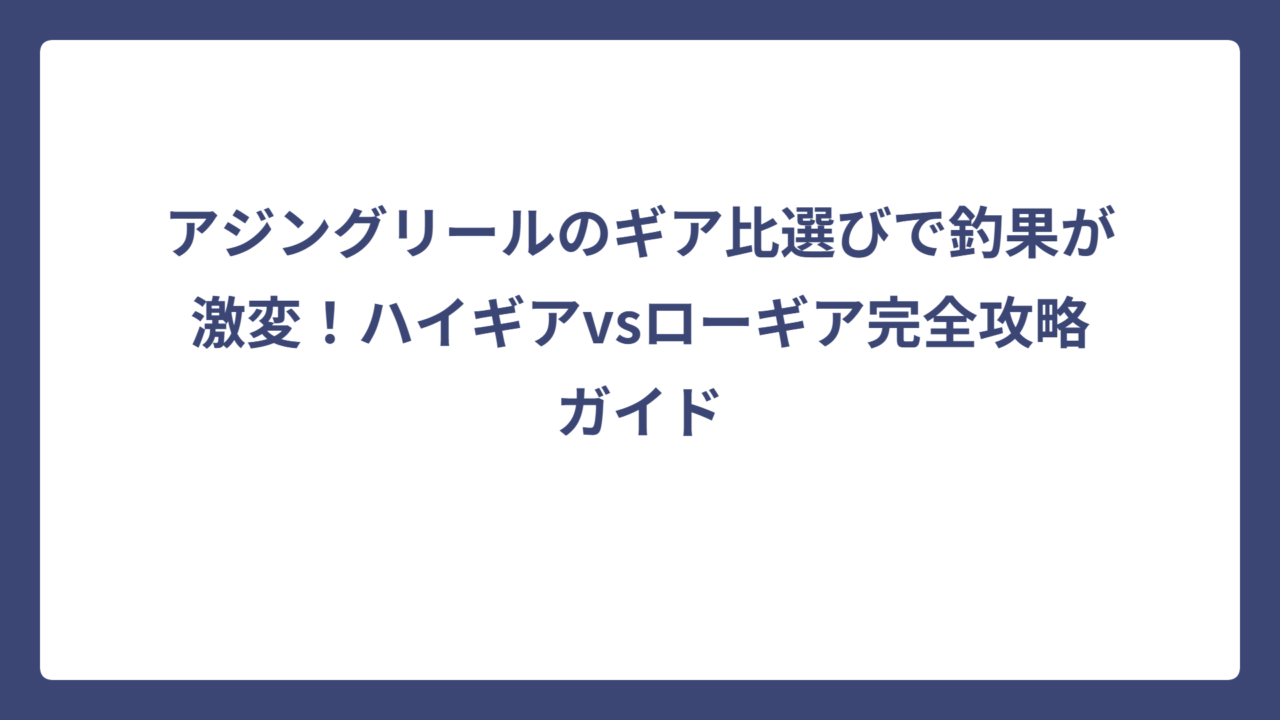 アジングリールのギア比選びで釣果が激変！ハイギアvsローギア完全攻略ガイド
