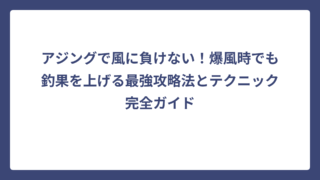 アジングで風に負けない！爆風時でも釣果を上げる最強攻略法とテクニック完全ガイド