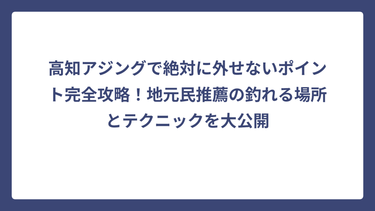 高知アジングで絶対に外せないポイント完全攻略！地元民推薦の釣れる場所とテクニックを大公開