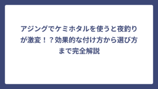 アジングでケミホタルを使うと夜釣りが激変！？効果的な付け方から選び方まで完全解説