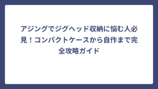 アジングでジグヘッド収納に悩む人必見！コンパクトケースから自作まで完全攻略ガイド