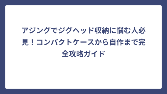 アジングでジグヘッド収納に悩む人必見！コンパクトケースから自作まで完全攻略ガイド