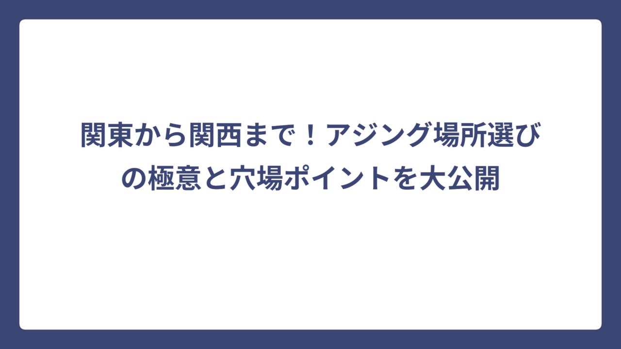 関東から関西まで！アジング場所選びの極意と穴場ポイントを大公開