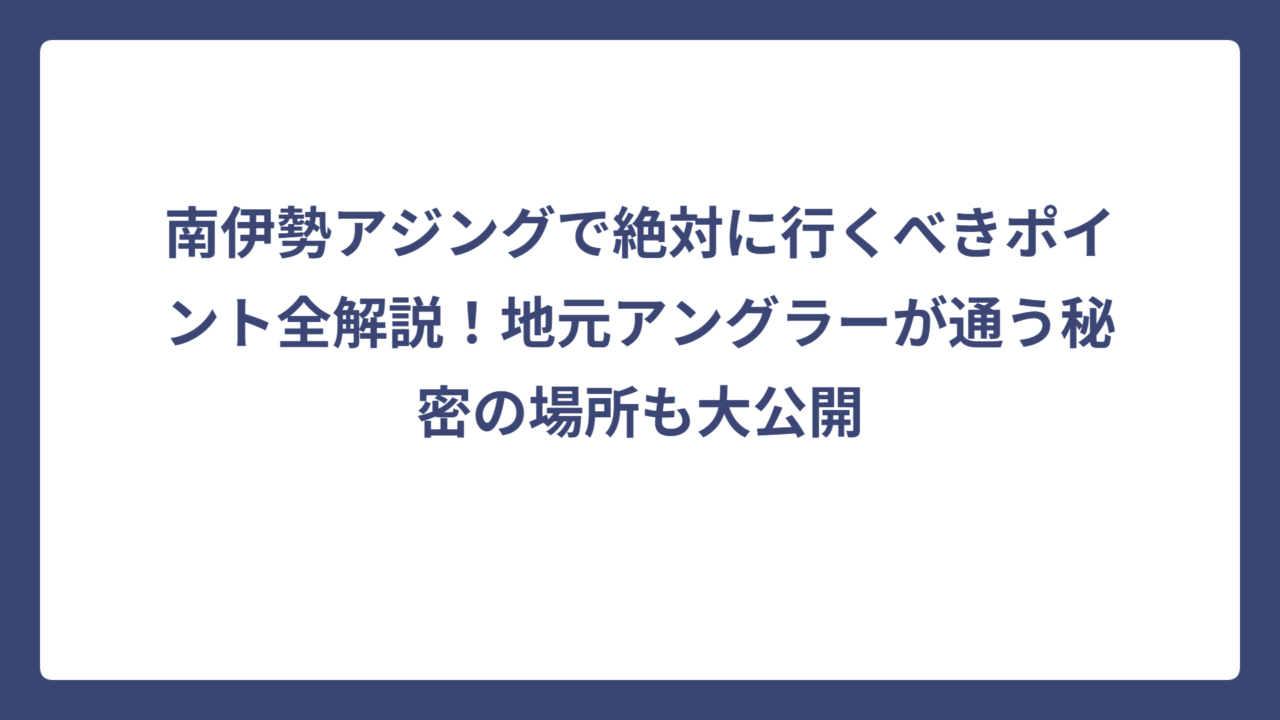 南伊勢アジングで絶対に行くべきポイント全解説！地元アングラーが通う秘密の場所も大公開