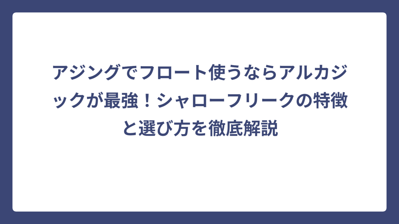 アジングでフロート使うならアルカジックが最強！シャローフリークの特徴と選び方を徹底解説