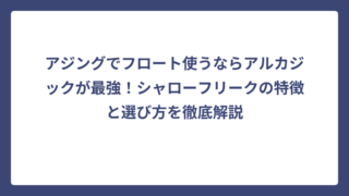 アジングでフロート使うならアルカジックが最強！シャローフリークの特徴と選び方を徹底解説