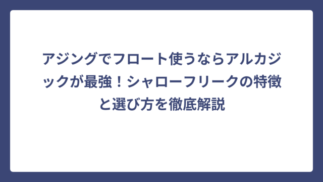 アジングでフロート使うならアルカジックが最強！シャローフリークの特徴と選び方を徹底解説