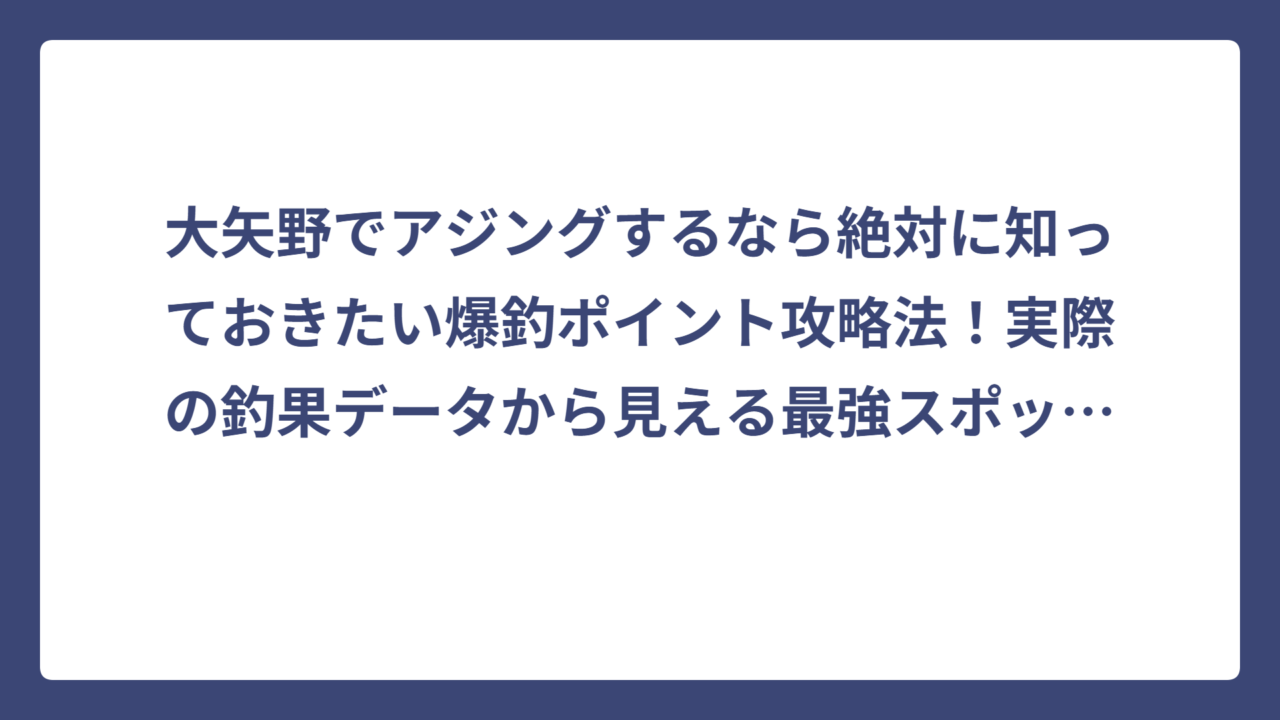 大矢野でアジングするなら絶対に知っておきたい爆釣ポイント攻略法！実際の釣果データから見える最強スポットとは