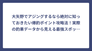 大矢野でアジングするなら絶対に知っておきたい爆釣ポイント攻略法！実際の釣果データから見える最強スポットとは
