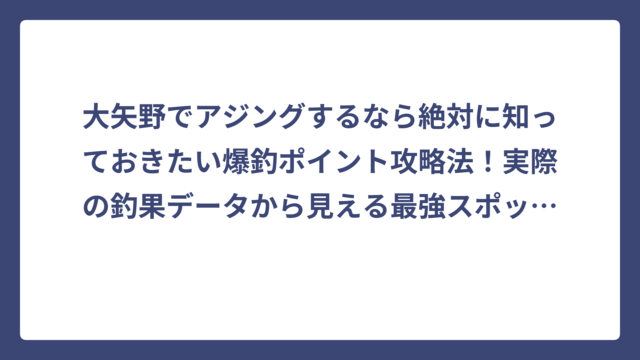 大矢野でアジングするなら絶対に知っておきたい爆釣ポイント攻略法！実際の釣果データから見える最強スポットとは
