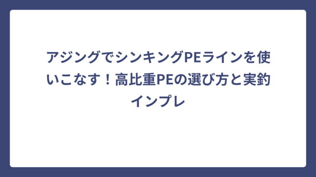 アジングでシンキングPEラインを使いこなす！高比重PEの選び方と実釣インプレ
