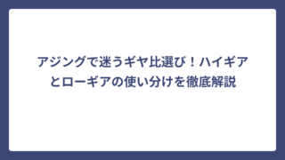 アジングで迷うギヤ比選び！ハイギアとローギアの使い分けを徹底解説