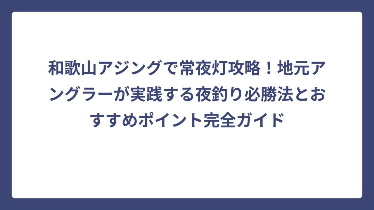 和歌山アジングで常夜灯攻略！地元アングラーが実践する夜釣り必勝法とおすすめポイント完全ガイド