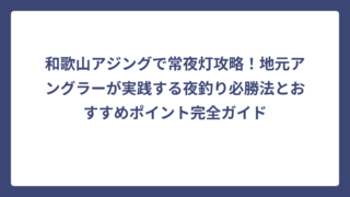 和歌山アジングで常夜灯攻略！地元アングラーが実践する夜釣り必勝法とおすすめポイント完全ガイド