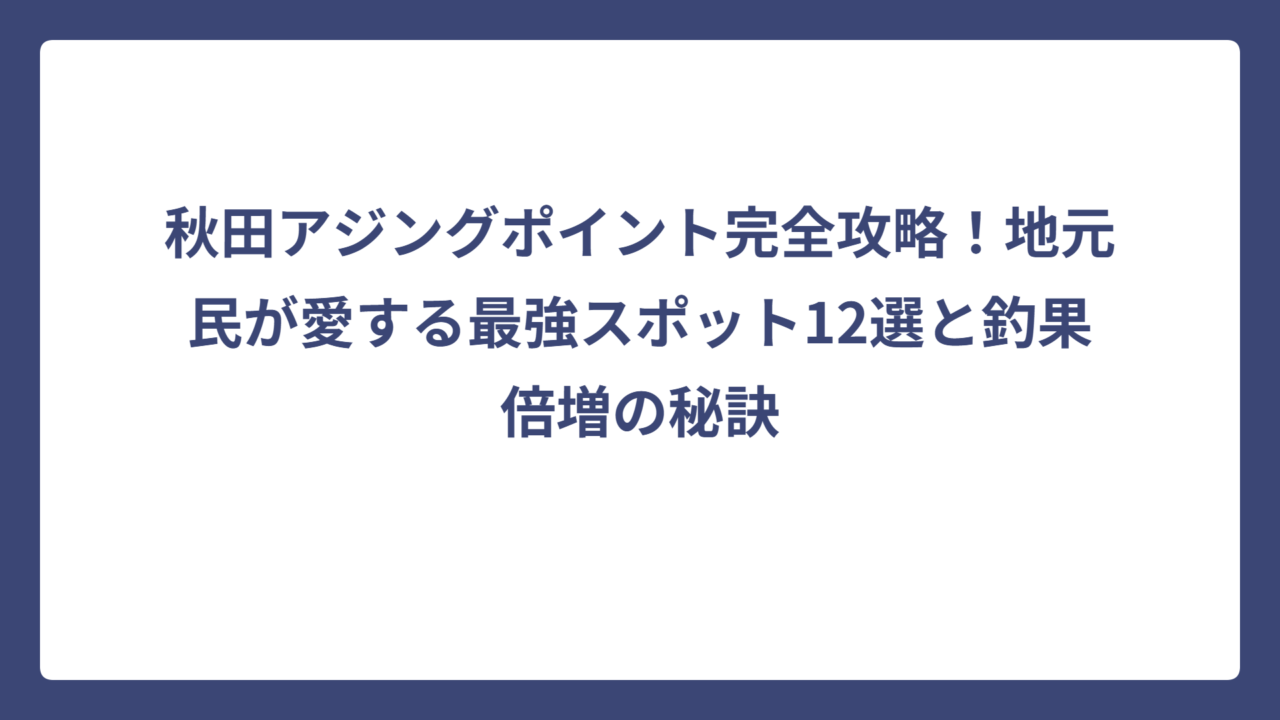 秋田アジングポイント完全攻略！地元民が愛する最強スポット12選と釣果倍増の秘訣